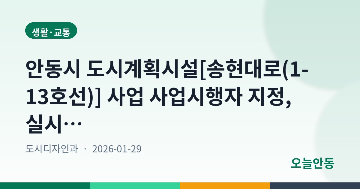 안동시 도시계획시설[송현대로(1-13호선)] 사업 사업시행자 지정, 실시계획 인가 및 사업인정에 관한 주민 등의 의견청취 열람공고